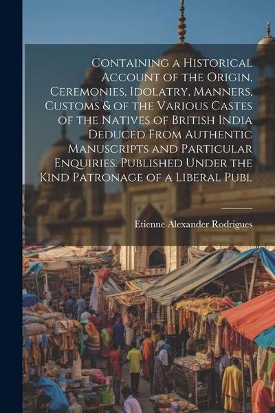 Containing a Historical Account of the Origin, Ceremonies, Idolatry, Manners, Customs & of the Various Castes of the Natives of British India Deduced