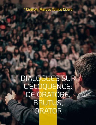 Dialogues sur l’éloquence: De oratore, Brutus, Orator