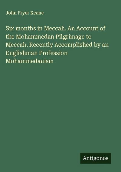 Six months in Meccah. An Account of the Mohammedan Pilgrimage to Meccah. Recently Accomplished by an Englishman Profession Mohammedanism