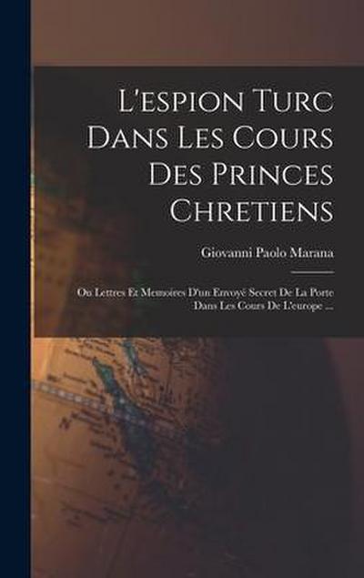 L’espion Turc Dans Les Cours Des Princes Chretiens: Ou Lettres Et Memoires D’un Envoyé Secret De La Porte Dans Les Cours De L’europe ...