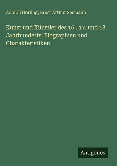 Kunst und Künstler des 16., 17. und 18. Jahrhunderts: Biographien und Charakteristiken