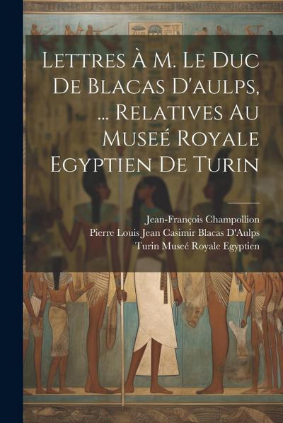 Lettres À M. Le Duc De Blacas D’aulps, ... Relatives Au Museé Royale Egyptien De Turin