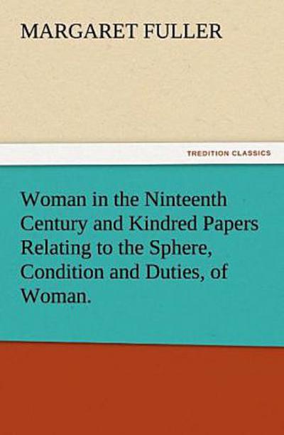 Woman in the Ninteenth Century and Kindred Papers Relating to the Sphere, Condition and Duties, of Woman.