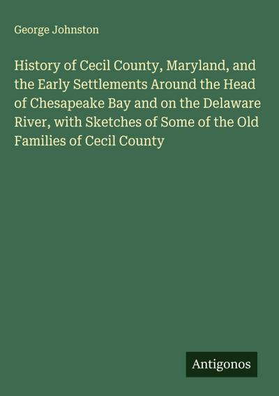 History of Cecil County, Maryland, and the Early Settlements Around the Head of Chesapeake Bay and on the Delaware River, with Sketches of Some of the Old Families of Cecil County