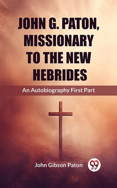 John G. Paton, Missionary To The New Hebrides An Autobiography First Part