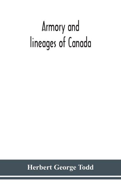 Armory And Lineages Of Canada, Comprising The Lineage Of Prominent And Pioneer Canadians With Descriptions And Illustrations Of Their Coat Of Armor, Orders Of Knighthood, Or Other Official Insignia