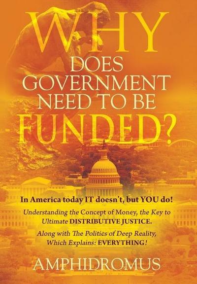 Why Does Government Need to be Funded? In America Today IT doesn’t but YOU do Understanding the CONCEPT of MONEY the key to Ultimate DISTRIBUTIVE JUSTICE along with the Politics of Deep Reality, which explains