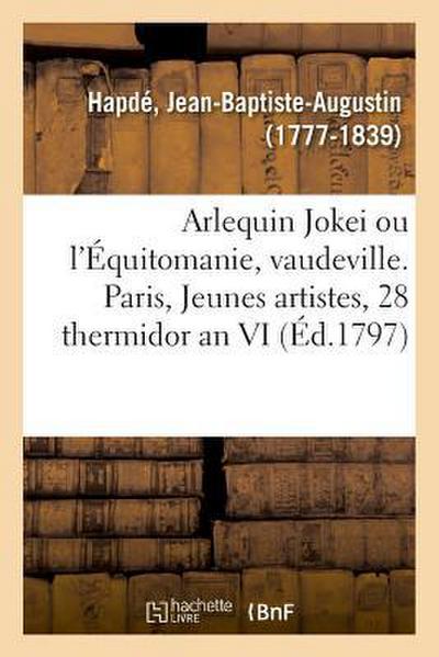 Arlequin Jokei Ou l’Équitomanie, Vaudeville En Un Acte. Paris, Jeunes Artistes, 28 Thermidor an VI