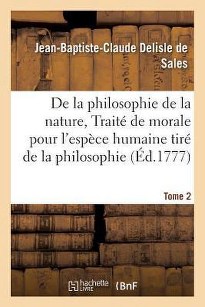 La Philosophie de la Nature, Traité de Morale Pour l’Espèce Humaine Tiré de la Philosophie Tome 2