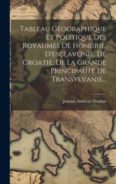 Tableau Géographique Et Politique Des Royaumes De Hongrie, D’esclavonie, De Croatie, De La Grande Principauté De Transylvanie...