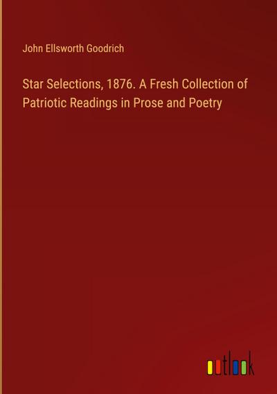 Star Selections, 1876. A Fresh Collection of Patriotic Readings in Prose and Poetry