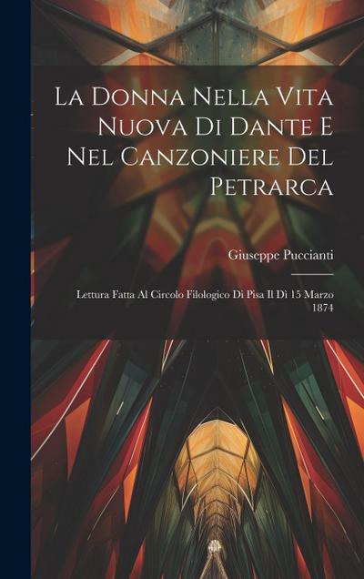 La Donna Nella Vita Nuova Di Dante E Nel Canzoniere Del Petrarca: Lettura Fatta Al Circolo Filologico Di Pisa Il Dì 15 Marzo 1874