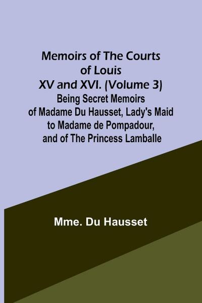 Memoirs of the Courts of Louis XV and XVI. (Volume 3) Being secret memoirs of Madame Du Hausset, lady’s maid to Madame de Pompadour, and of the Princess Lamballe