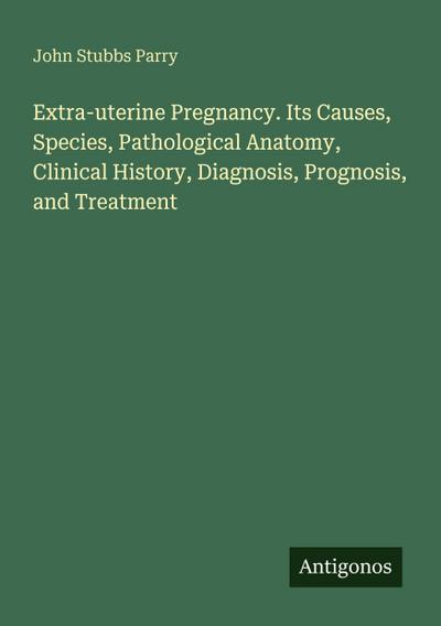 Extra-uterine Pregnancy. Its Causes, Species, Pathological Anatomy, Clinical History, Diagnosis, Prognosis, and Treatment