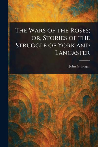 The Wars of the Roses; or, Stories of the Struggle of York and Lancaster