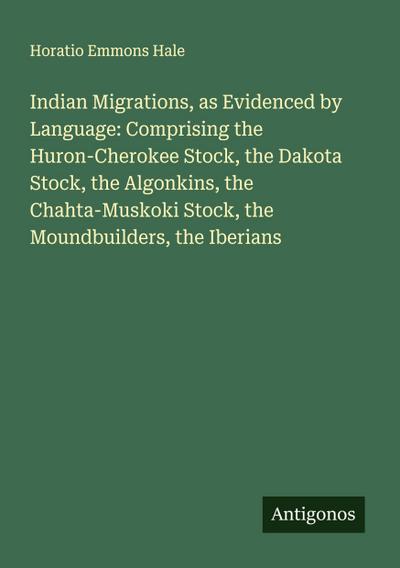 Indian Migrations, as Evidenced by Language: Comprising the Huron-Cherokee Stock, the Dakota Stock, the Algonkins, the Chahta-Muskoki Stock, the Moundbuilders, the Iberians