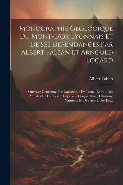 Monographie Géologique Du Mont-d’or Lyonnais Et De Ses Dépendances Par Albert Falsan Et Arnould Locard: Ouvrage Couronné Par L’académie De Lyon. (extr