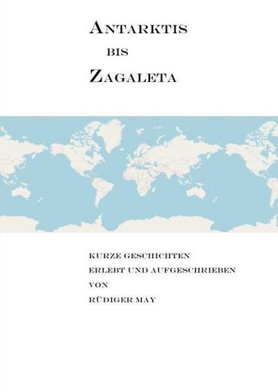 Antarktis bis Zagaleta - Kurze Geschichten erlebt und aufgeschrieben von Rüdiger May