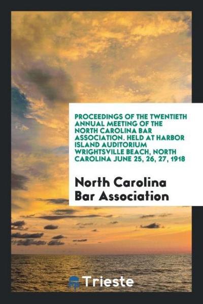 Proceedings of the Twentieth Annual Meeting of the North Carolina Bar Association. Held at Harbor Island Auditorium  Wrightsville Beach, North Carolina June 25, 26, 27, 1918