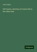 Old Ceylon, sketches of Ceylon life in the olden time