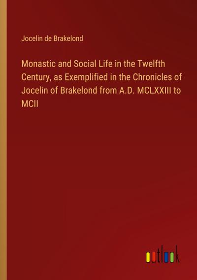 Monastic and Social Life in the Twelfth Century, as Exemplified in the Chronicles of Jocelin of Brakelond from A.D. MCLXXIII to MCII