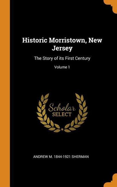Historic Morristown, New Jersey: The Story of Its First Century; Volume 1