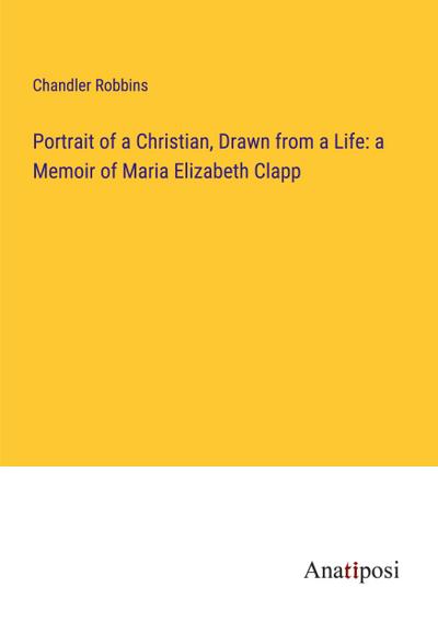 Portrait of a Christian, Drawn from a Life: a Memoir of Maria Elizabeth Clapp