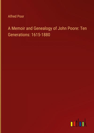 A Memoir and Genealogy of John Poore: Ten Generations: 1615-1880
