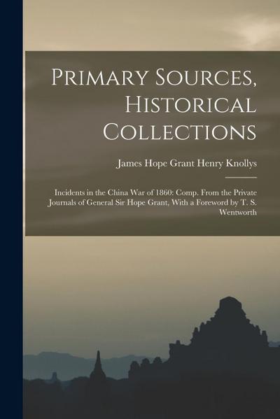 Primary Sources, Historical Collections: Incidents in the China War of 1860: Comp. From the Private Journals of General Sir Hope Grant, With a Forewor