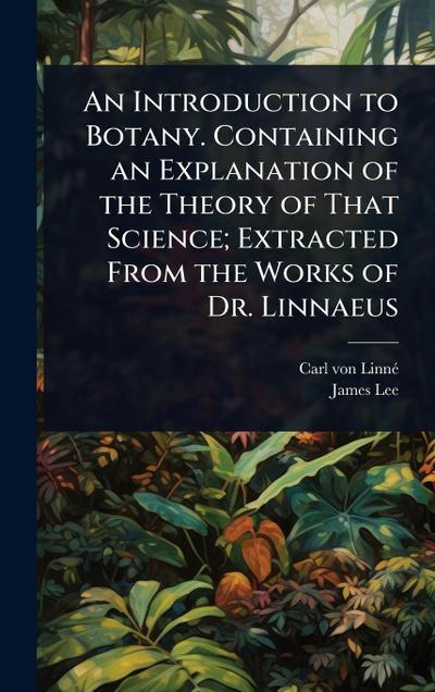 An Introduction to Botany. Containing an Explanation of the Theory of That Science; Extracted From the Works of Dr. Linnaeus