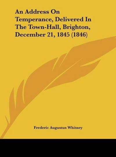 An Address On Temperance, Delivered In The Town-Hall, Brighton, December 21, 1845 (1846) - Frederic Augustus Whitney