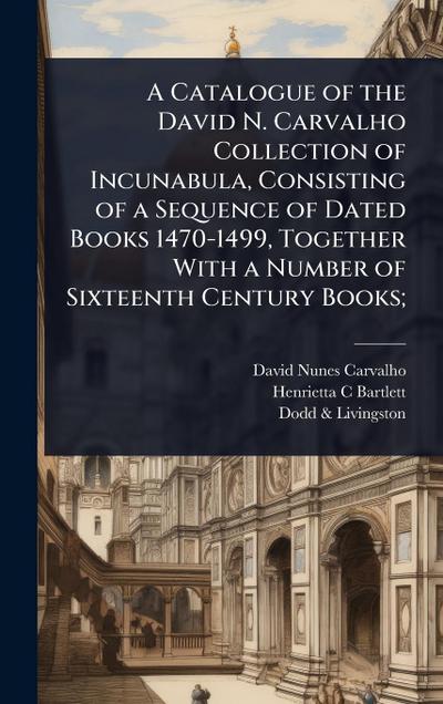 A Catalogue of the David N. Carvalho Collection of Incunabula, Consisting of a Sequence of Dated Books 1470-1499, Together With a Number of Sixteenth Century Books;