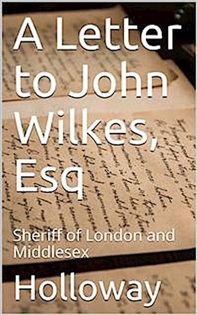 A Letter to John Wilkes, Esq. / Sheriff of London and Middlesex