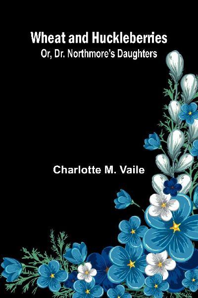 Wheat And Huckleberries; Or, Dr. Northmore’S Daughters
