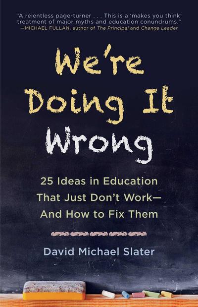 We’re Doing It Wrong: 25 Ideas in Education That Just Don’t Work--And How to Fix Them
