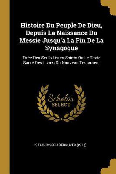 Histoire Du Peuple De Dieu, Depuis La Naissance Du Messie Jusqu’a La Fin De La Synagogue: Tirée Des Seuls Livres Saints Ou Le Texte Sacré Des Livres D