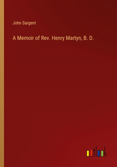 A Memoir of Rev. Henry Martyn, B. D.