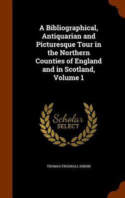 A Bibliographical, Antiquarian and Picturesque Tour in the Northern Counties of England and in Scotland, Volume 1