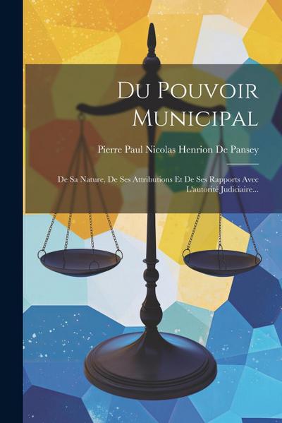 Du Pouvoir Municipal: De Sa Nature, De Ses Attributions Et De Ses Rapports Avec L’autorité Judiciaire...