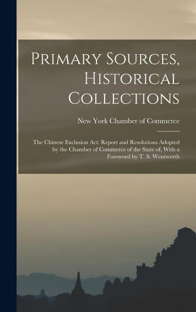 Primary Sources, Historical Collections: The Chinese Exclusion Act: Report and Resolutions Adopted by the Chamber of Commerce of the State of, With a