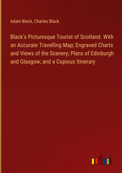 Black’s Picturesque Tourist of Scotland. With an Accurate Travelling Map; Engraved Charts and Views of the Scenery; Plans of Edinburgh and Glasgow; and a Copious Itinerary