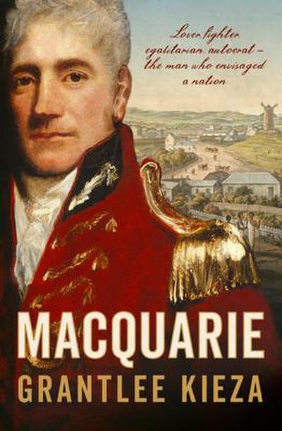 Macquarie: The Fascinating True Colonial History & Story of the Lover, Fighter, Egalitarian, & Autocrat Who Envisaged the Nation We Call Australia, from the Author of Sister VIV, Banks and Hudson Fysh