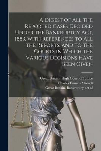 A Digest of All the Reported Cases Decided Under the Bankruptcy Act, 1883, With References to All the Reports, and to the Courts in Which the Various