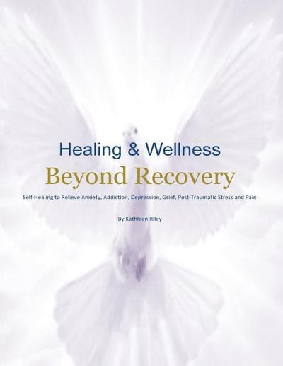 Healing & Wellness Beyond Recovery: Self-Healing to Relieve Anxiety, Addiction, Depression, Grief, Post-Traumatic Stress, and Pain