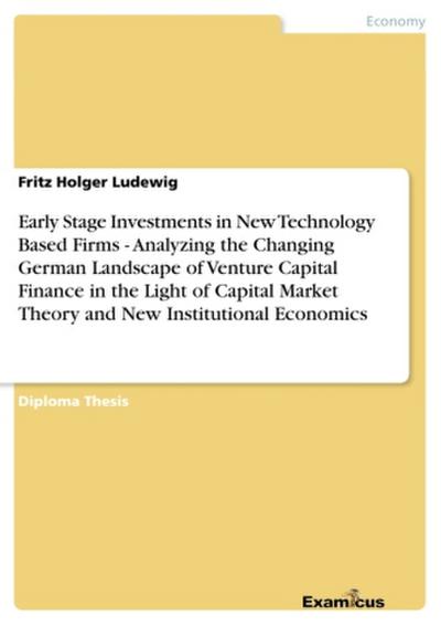 Early Stage Investments in New Technology Based Firms - Analyzing the Changing German Landscape of Venture Capital Finance in the Light of Capital Market Theory and New Institutional Economics