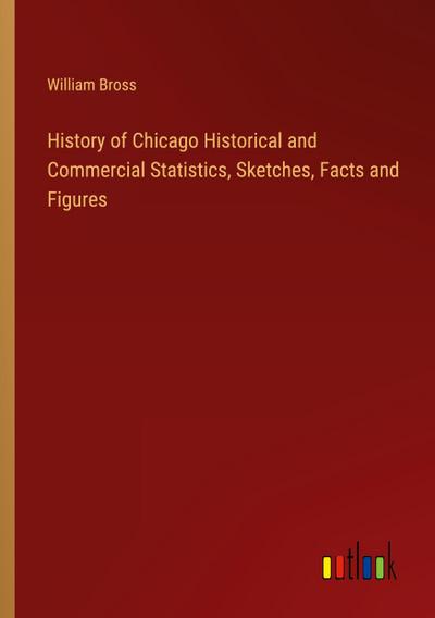 History of Chicago Historical and Commercial Statistics, Sketches, Facts and Figures