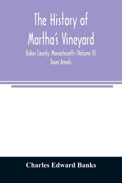 The history of Martha’s Vineyard, Dukes County, Massachusetts (Volume II) Town Annals