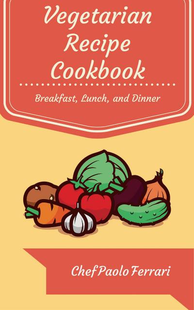 Vegetarian Recipe Cookbook - The Ultimate Day to Day Recipe Book: Vegetarian Breakfast, Lunch, and Dinner Recipes