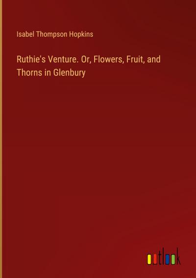 Ruthie’s Venture. Or, Flowers, Fruit, and Thorns in Glenbury