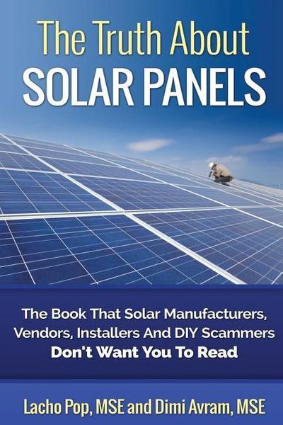 The Truth About Solar Panels: The Book That Solar Manufacturers, Vendors, Installers And DIY Scammers Don’t Want You To Read